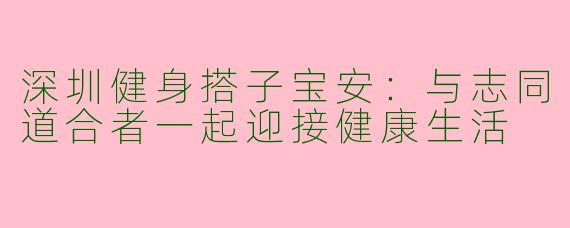 深圳健身搭子宝安：与志同道合者一起迎接健康生活