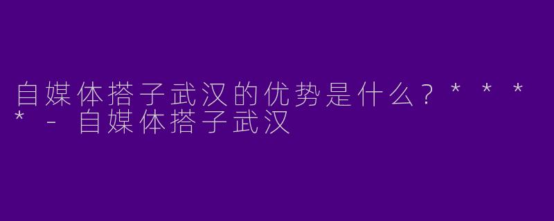 自媒体搭子武汉的优势是什么？****