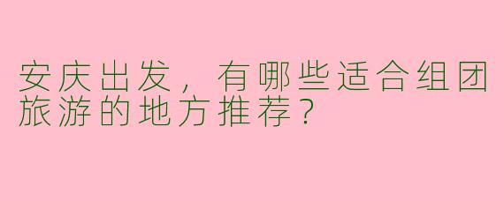 安庆出发，有哪些适合组团旅游的地方推荐？