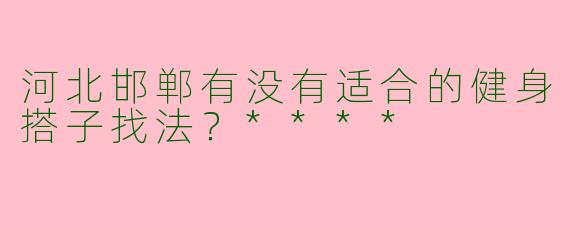 河北邯郸有没有适合的健身搭子找法?****