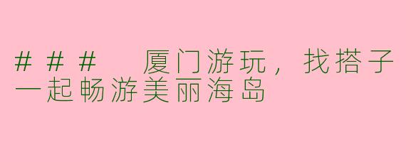 ### 厦门游玩，找搭子一起畅游美丽海岛