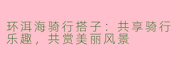 环洱海骑行搭子：共享骑行乐趣，共赏美丽风景
