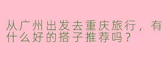 从广州出发去重庆旅行，有什么好的搭子推荐吗？