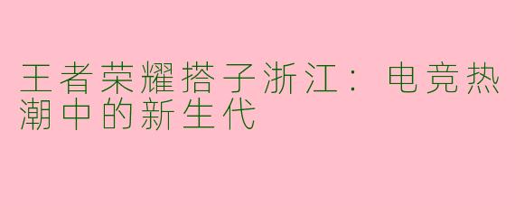 王者荣耀搭子浙江：电竞热潮中的新生代