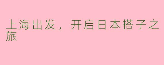 上海出发，开启日本搭子之旅