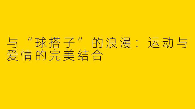 与“球搭子”的浪漫：运动与爱情的完美结合