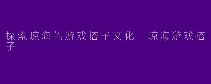 探索琼海的游戏搭子文化-琼海游戏搭子