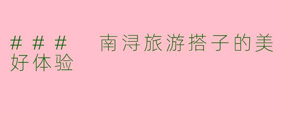 ### 南浔旅游搭子的美好体验