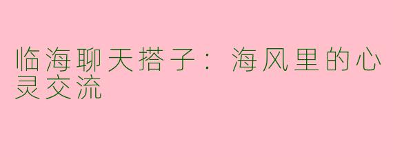 临海聊天搭子:海风里的心灵交流