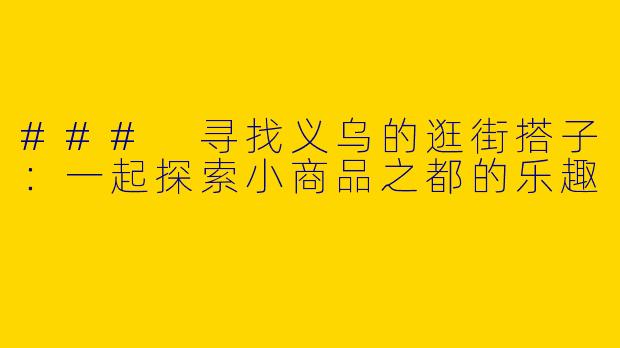 ### 寻找义乌的逛街搭子：一起探索小商品之都的乐趣