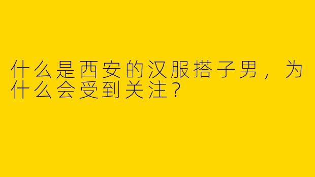 什么是西安的汉服搭子男,为什么会受到关注?