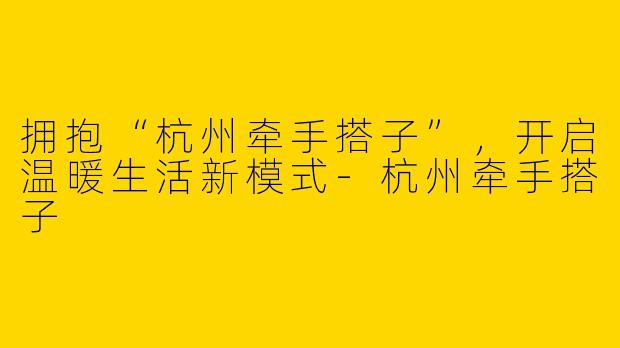 拥抱“杭州牵手搭子”，开启温暖生活新模式-杭州牵手搭子
