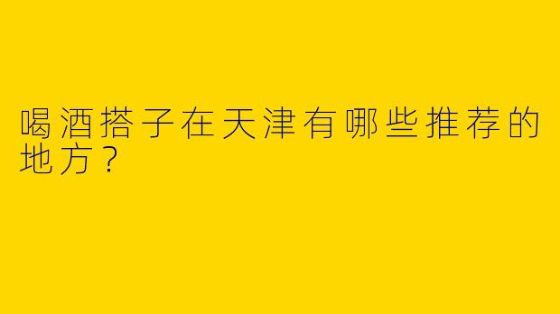 喝酒搭子在天津有哪些推荐的地方？  