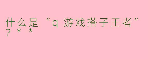 什么是“q游戏搭子王者”？**