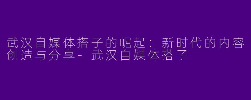 武汉自媒体搭子的崛起：新时代的内容创造与分享-武汉自媒体搭子