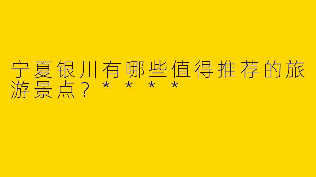 宁夏银川有哪些值得推荐的旅游景点?****
