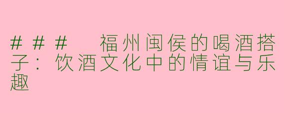 ### 福州闽侯的喝酒搭子：饮酒文化中的情谊与乐趣