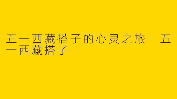 五一西藏搭子的心灵之旅-五一西藏搭子