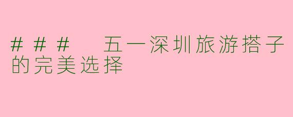 ### 五一深圳旅游搭子的完美选择
