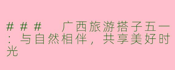 ### 广西旅游搭子五一：与自然相伴，共享美好时光