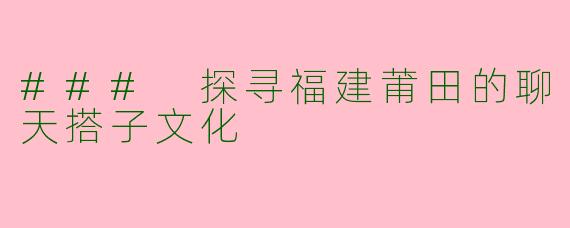 ### 探寻福建莆田的聊天搭子文化