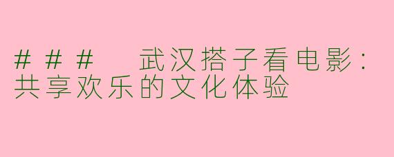 ### 武汉搭子看电影:共享欢乐的文化体验