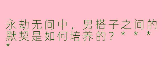永劫无间中，男搭子之间的默契是如何培养的？****