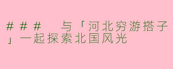### 与「河北穷游搭子」一起探索北国风光