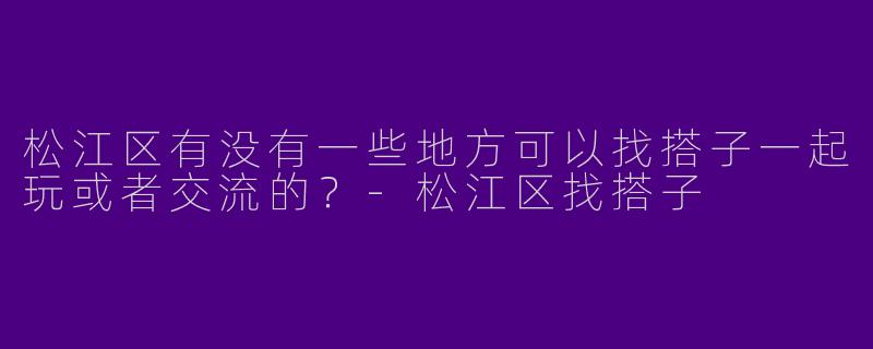 松江区有没有一些地方可以找搭子一起玩或者交流的？