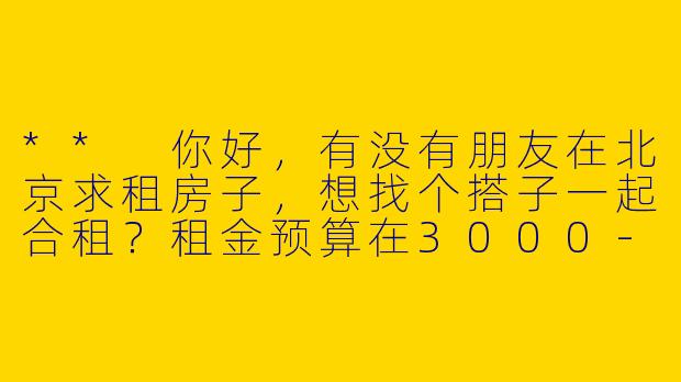 ** 你好,有没有朋友在北京求租房子,想找个搭子一起合租?租金预算在3000-4000元之间,最好能找个性格合得来的室友!**