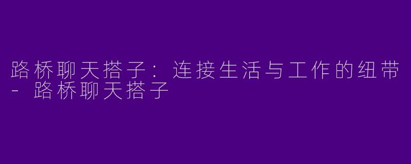 路桥聊天搭子：连接生活与工作的纽带