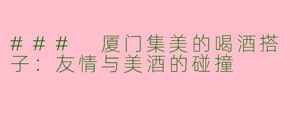 ### 厦门集美的喝酒搭子：友情与美酒的碰撞