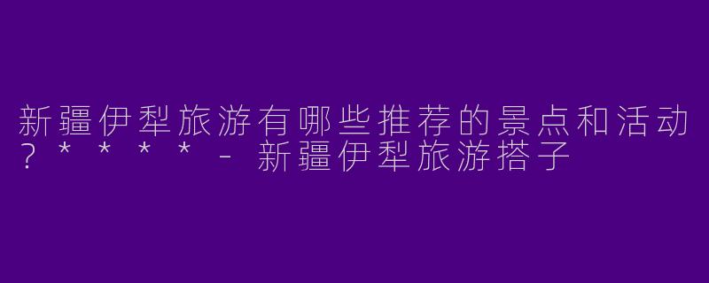 新疆伊犁旅游有哪些推荐的景点和活动？****