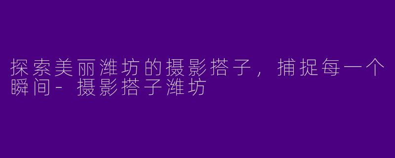 探索美丽潍坊的摄影搭子，捕捉每一个瞬间-摄影搭子潍坊