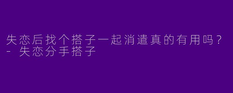 失恋后找个搭子一起消遣真的有用吗？
