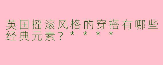 英国摇滚风格的穿搭有哪些经典元素?****