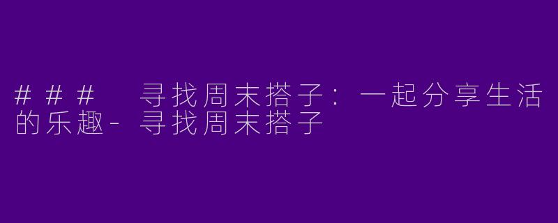 ### 寻找周末搭子：一起分享生活的乐趣-寻找周末搭子