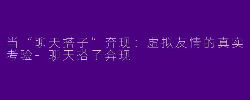 当“聊天搭子”奔现:虚拟友情的真实考验