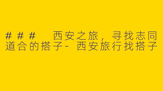 ### 西安之旅，寻找志同道合的搭子-西安旅行找搭子