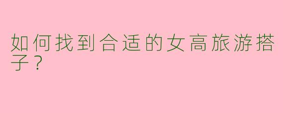 如何找到合适的女高旅游搭子?