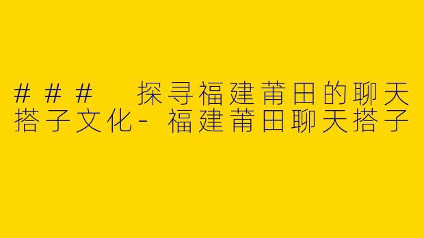 ### 探寻福建莆田的聊天搭子文化-福建莆田聊天搭子