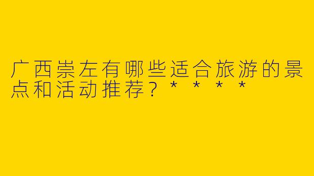 广西崇左有哪些适合旅游的景点和活动推荐?****