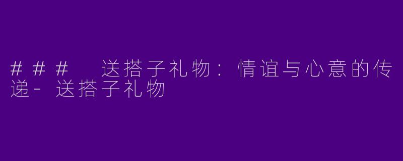 ### 送搭子礼物：情谊与心意的传递-送搭子礼物