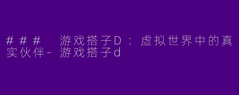 ### 游戏搭子D：虚拟世界中的真实伙伴-游戏搭子d