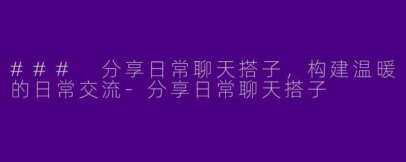 ### 分享日常聊天搭子,构建温暖的日常交流