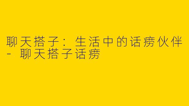 聊天搭子：生活中的话痨伙伴-聊天搭子话痨