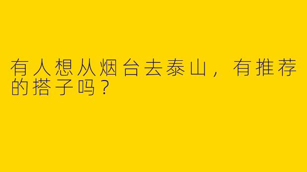 有人想从烟台去泰山,有推荐的搭子吗?
