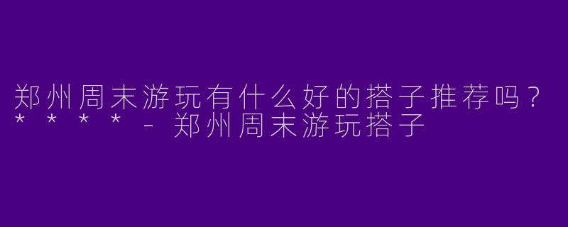 郑州周末游玩有什么好的搭子推荐吗？****