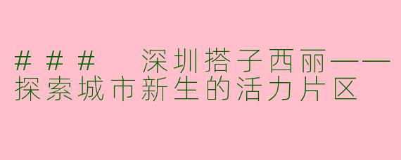### 深圳搭子西丽——探索城市新生的活力片区