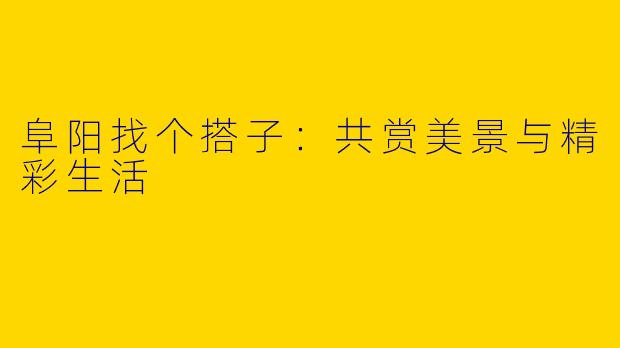 阜阳找个搭子：共赏美景与精彩生活